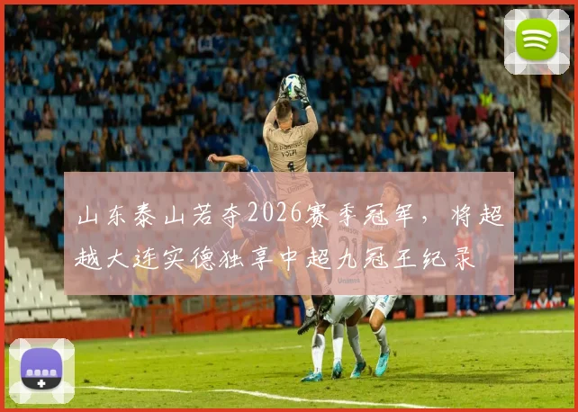 山东泰山若夺2026赛季冠军，将超越大连实德独享中超九冠王纪录