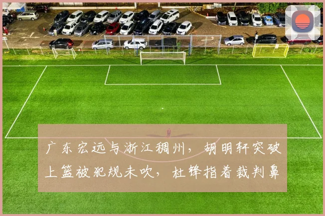 广东宏远与浙江稠州,胡明轩突破上篮被犯规未吹,杜锋指着裁判鼻子骂被罚下