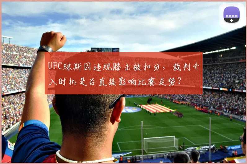 UFC琼斯因违规膝击被扣分,裁判介入时机是否直接影响比赛走势?