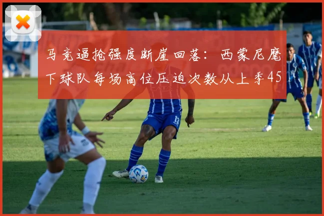 马竞逼抢强度断崖回落:西蒙尼麾下球队每场高位压迫次数从上季45.2跌至31.7,老帅战术课被数据敲响警钟