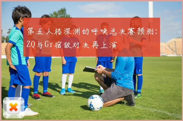 第五人格深渊的呼唤总决赛预测：ZQ与Gr宿敌对决再上演
