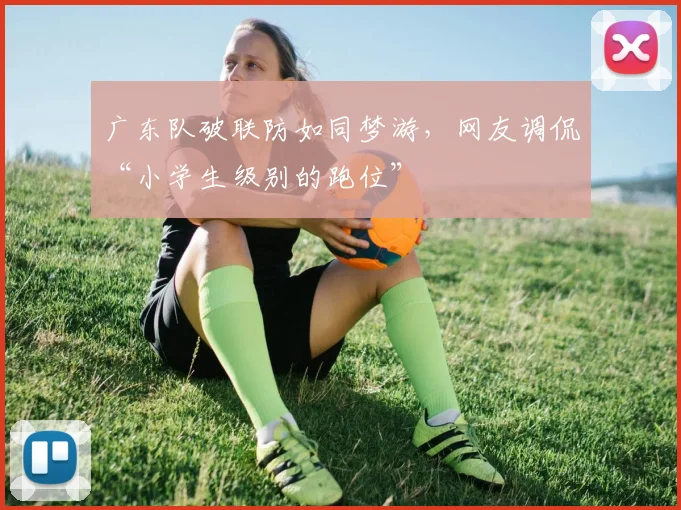 广东队破联防如同梦游，网友调侃“小学生级别的跑位”