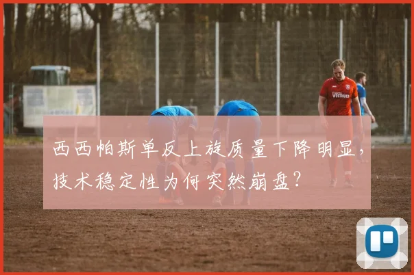 西西帕斯单反上旋质量下降明显,技术稳定性为何突然崩盘?