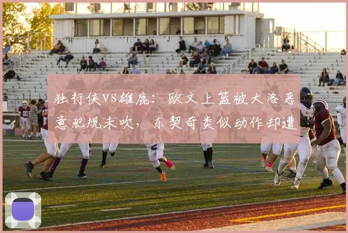 独行侠vs雄鹿:欧文上篮被大洛恶意犯规未吹,东契奇类似动作却遭吹罚引库班怒批