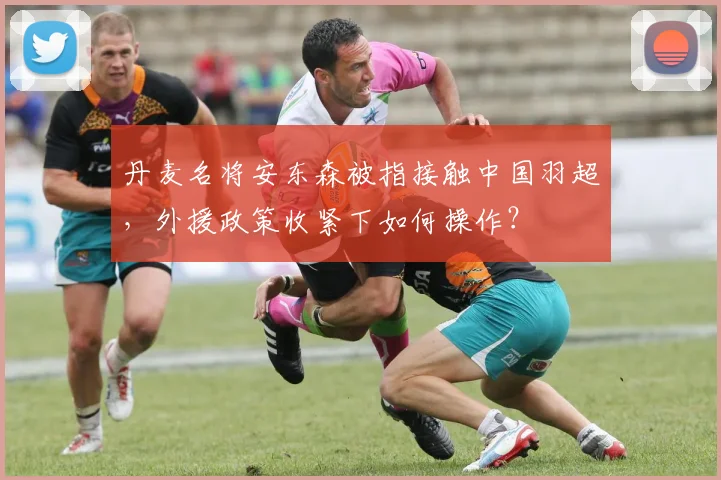 丹麦名将安东森被指接触中国羽超，外援政策收紧下如何操作？
