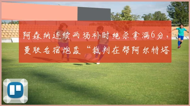 阿森纳连续两场补时绝杀拿满6分,曼联名宿炮轰“裁判在帮阿尔特塔夺冠”__br_