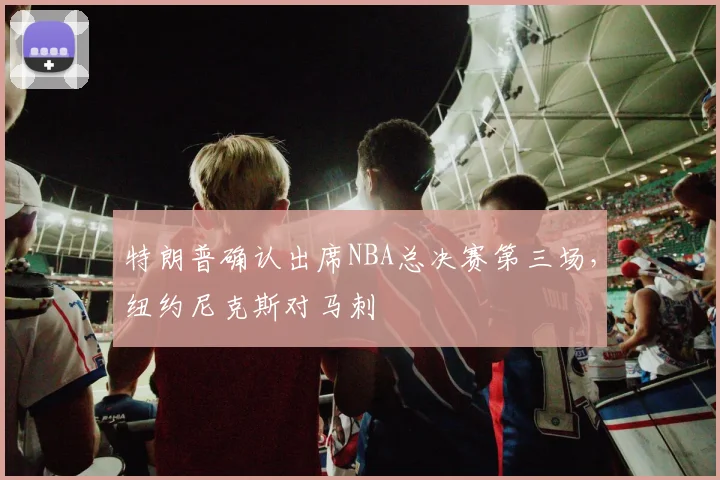 特朗普确认出席NBA总决赛第三场，纽约尼克斯对马刺