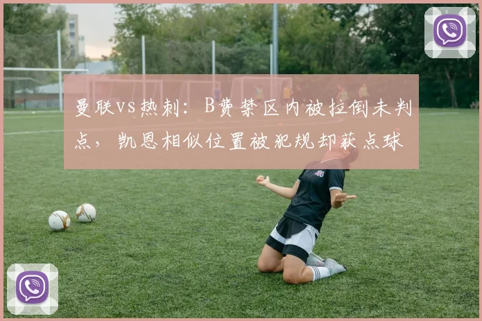 曼联vs热刺：B费禁区内被拉倒未判点，凯恩相似位置被犯规却获点球