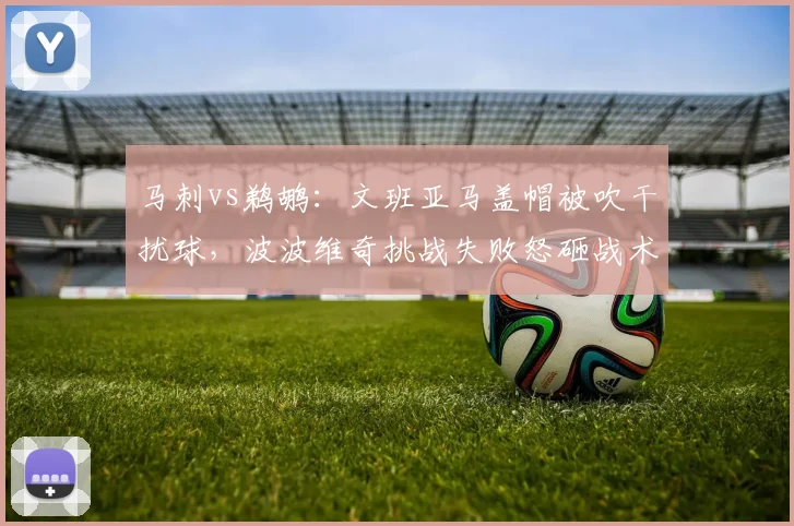 马刺vs鹈鹕:文班亚马盖帽被吹干扰球,波波维奇挑战失败怒砸战术板