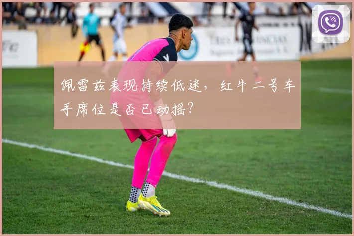 佩雷兹表现持续低迷,红牛二号车手席位是否已动摇?