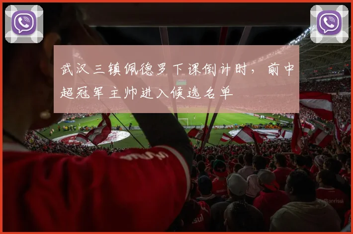 武汉三镇佩德罗下课倒计时，前中超冠军主帅进入候选名单